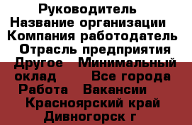 Руководитель › Название организации ­ Компания-работодатель › Отрасль предприятия ­ Другое › Минимальный оклад ­ 1 - Все города Работа » Вакансии   . Красноярский край,Дивногорск г.